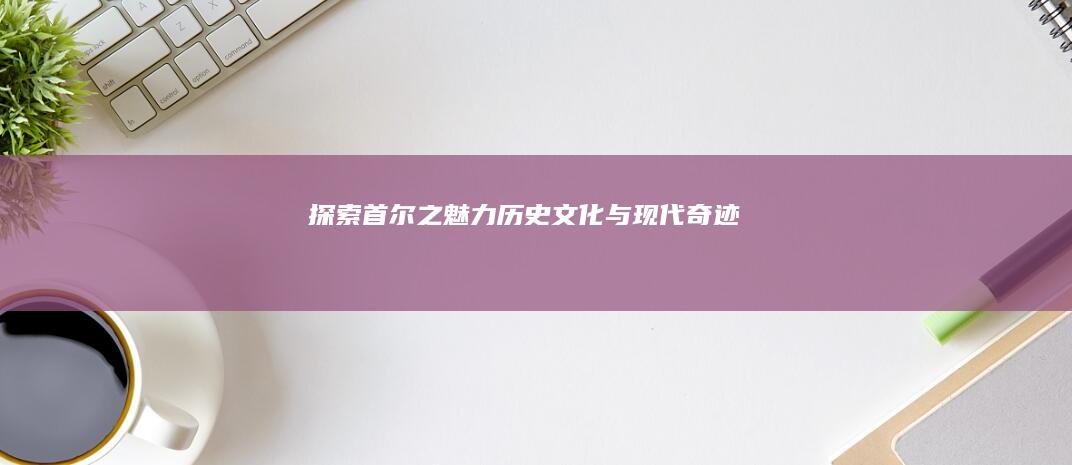 探索首尔之魅力：历史、文化与现代奇迹